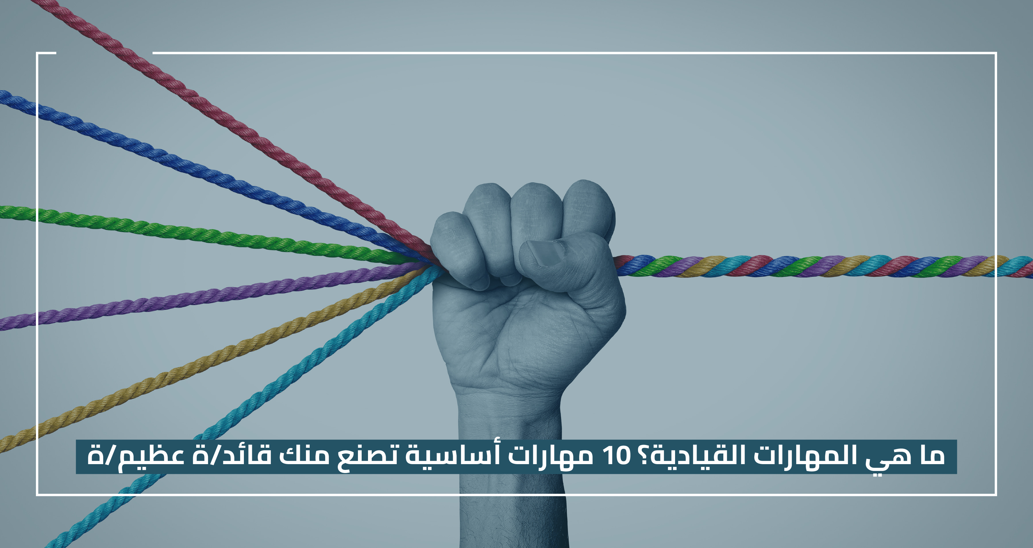 ما هي المهارات القيادية؟ 10 مهارات أساسية تصنع قائداً عظيماً / الجزء الأول