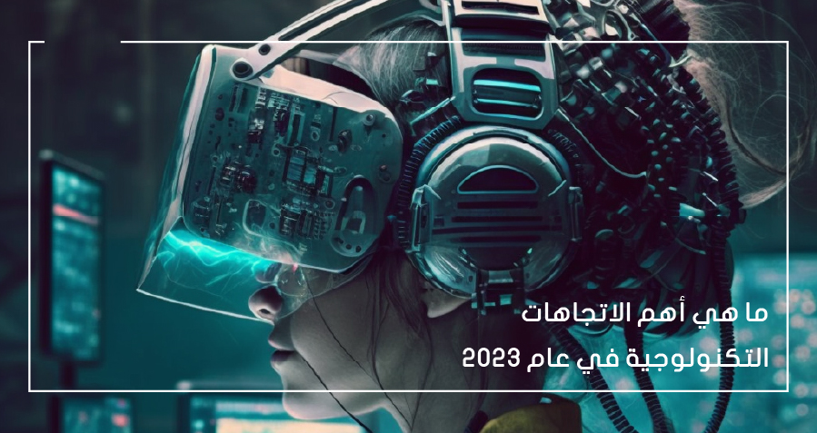 ما هي أهم الاتجاهات التكنولوجية في عام 2023؟
