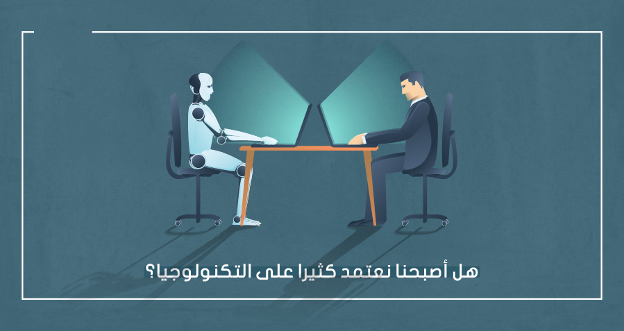 هل أصبحنا نعتمد كثيراً على التكنولوجيا؟